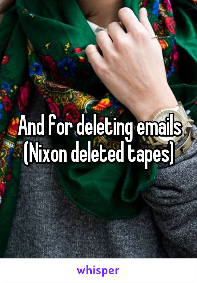 And for deleting emails (Nixon deleted tapes)
