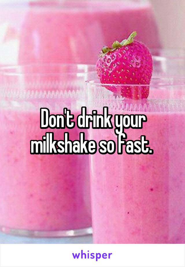 Don't drink your milkshake so fast. 