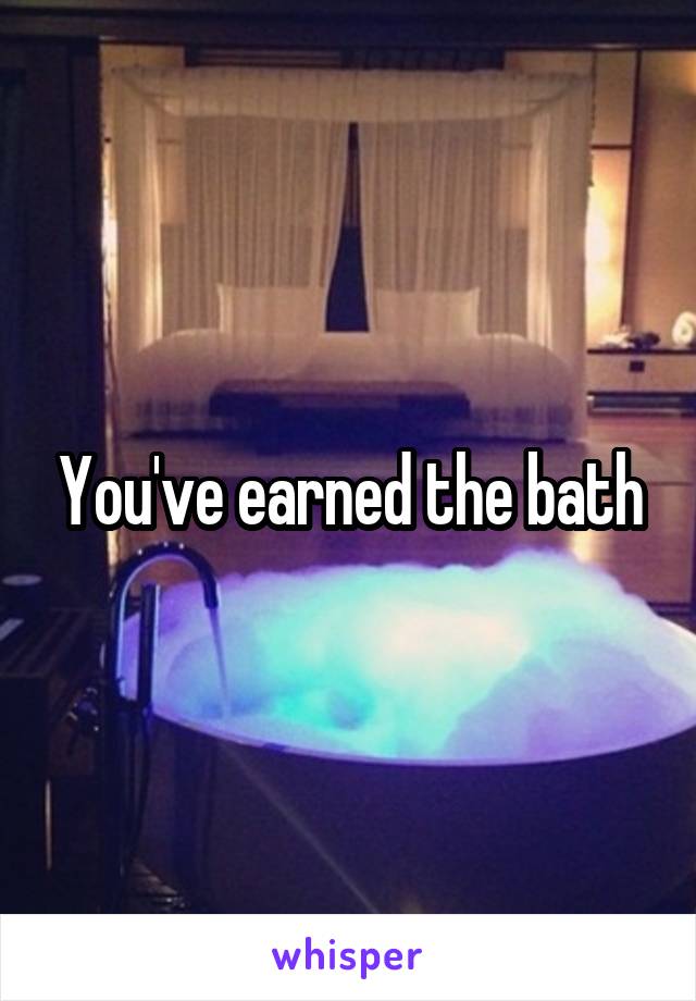 You've earned the bath
