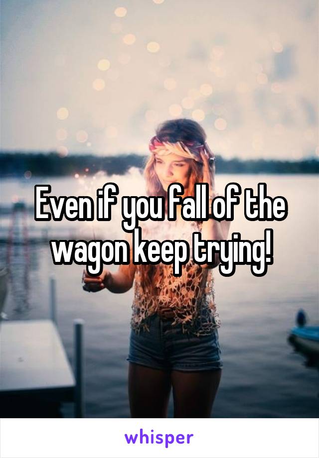 Even if you fall of the wagon keep trying!