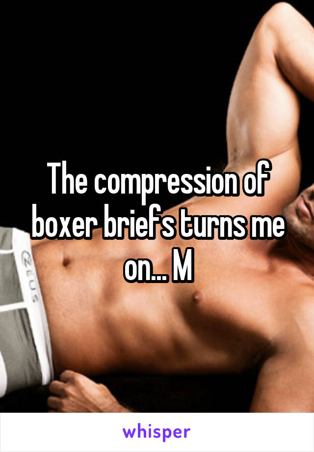 The compression of boxer briefs turns me on... M