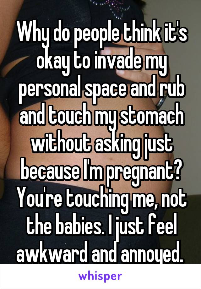 Why do people think it's okay to invade my personal space and rub and touch my stomach without asking just because I'm pregnant? You're touching me, not the babies. I just feel awkward and annoyed. 