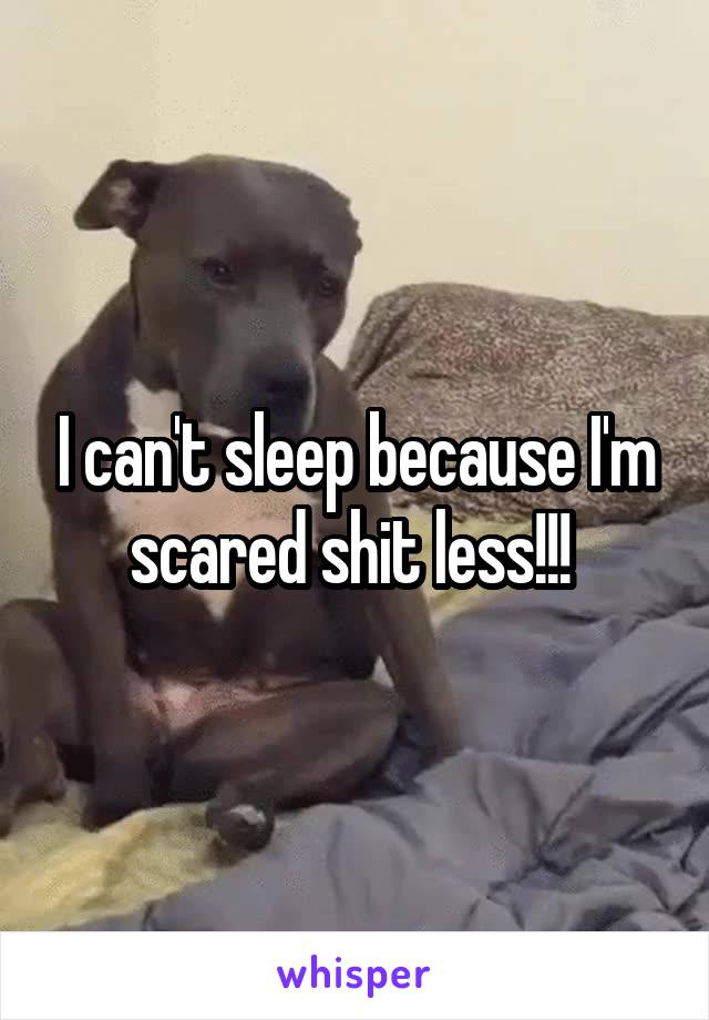 I can't sleep because I'm scared shit less!!! 