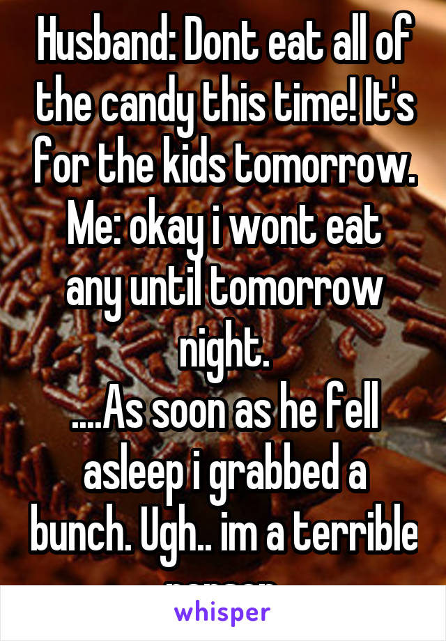 Husband: Dont eat all of the candy this time! It's for the kids tomorrow.
Me: okay i wont eat any until tomorrow night.
....As soon as he fell asleep i grabbed a bunch. Ugh.. im a terrible person.