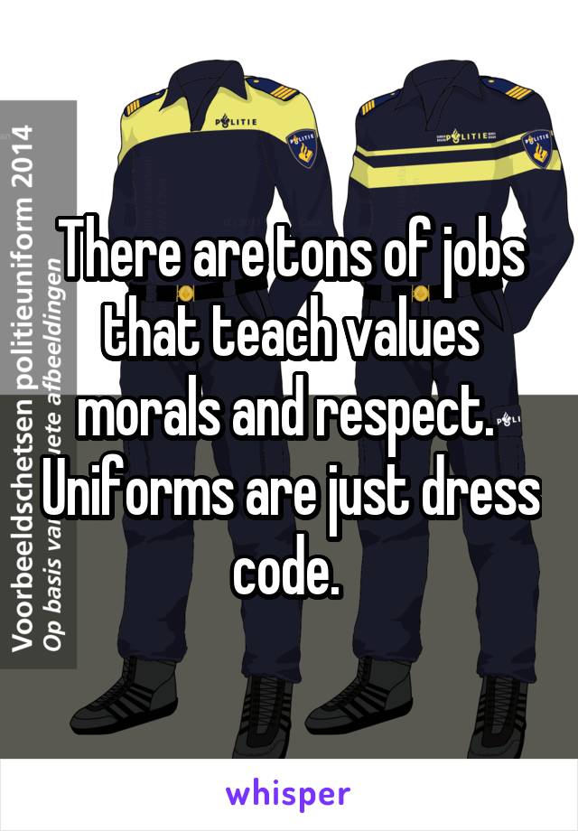 There are tons of jobs that teach values morals and respect.  Uniforms are just dress code. 