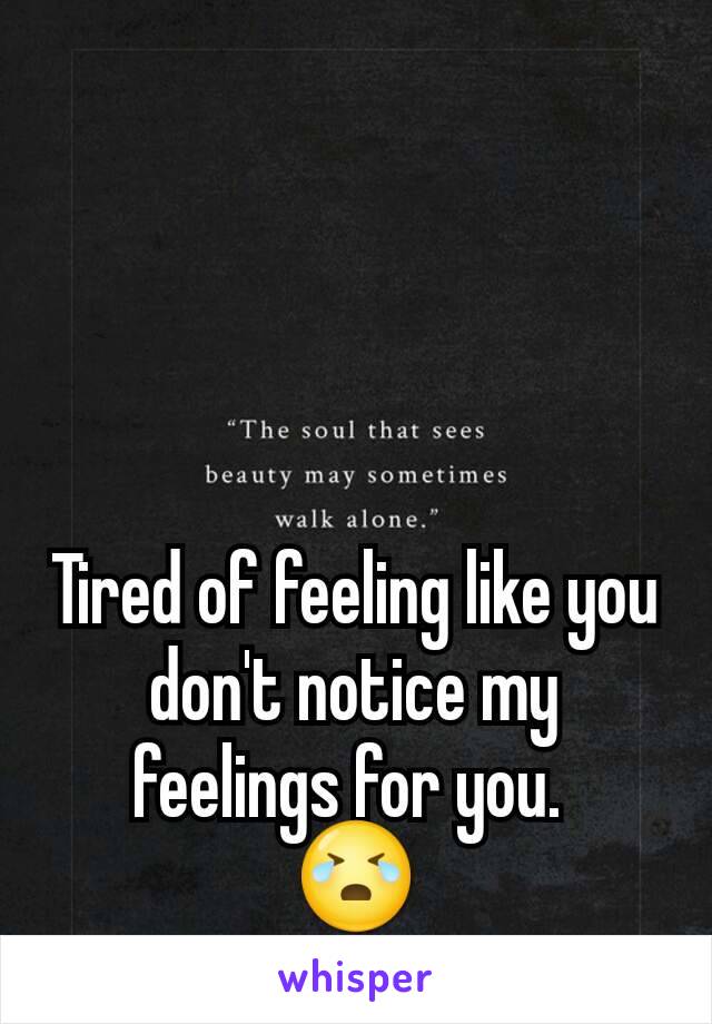 Tired of feeling like you don't notice my feelings for you. 
😭