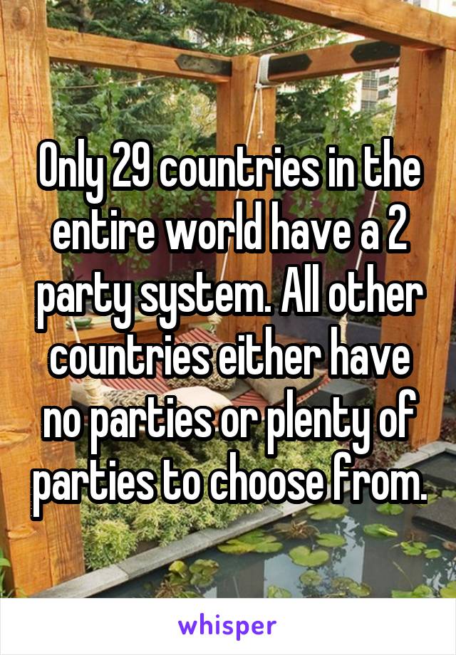 Only 29 countries in the entire world have a 2 party system. All other countries either have no parties or plenty of parties to choose from.