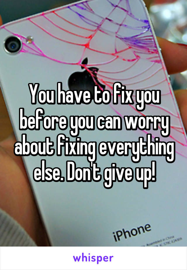 You have to fix you before you can worry about fixing everything else. Don't give up!
