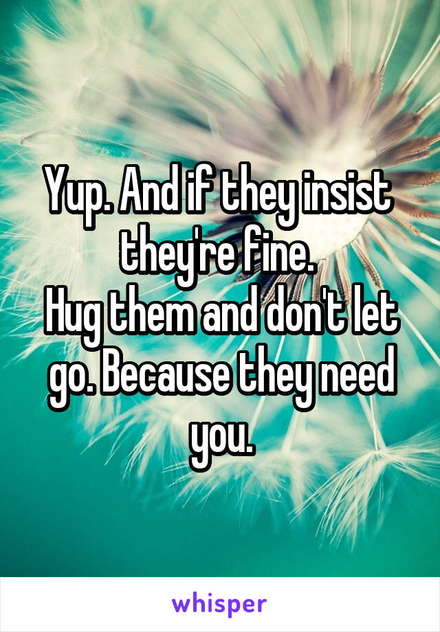 Yup. And if they insist  they're fine. 
Hug them and don't let go. Because they need you.