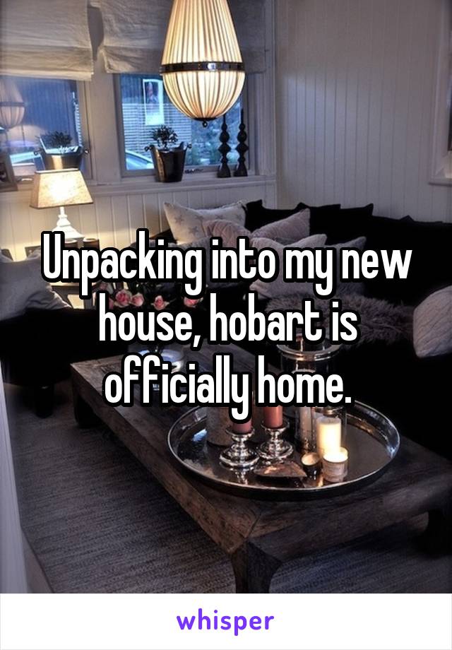 Unpacking into my new house, hobart is officially home.