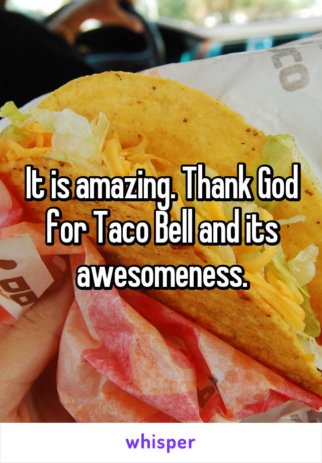 It is amazing. Thank God for Taco Bell and its awesomeness.