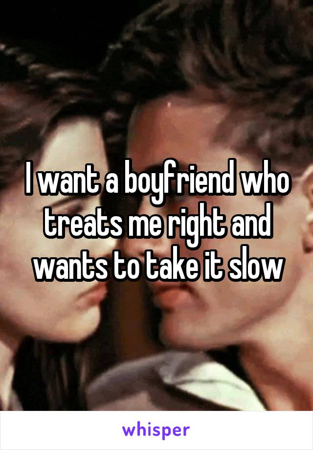 I want a boyfriend who treats me right and wants to take it slow