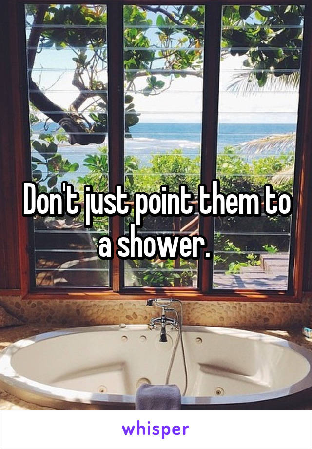 Don't just point them to a shower. 