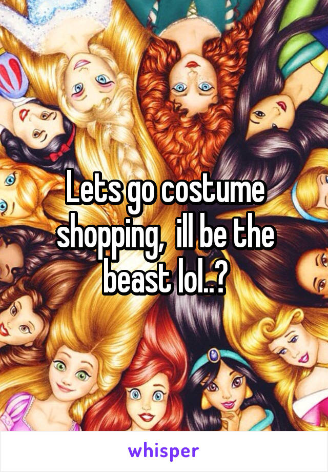 Lets go costume shopping,  ill be the beast lol..?