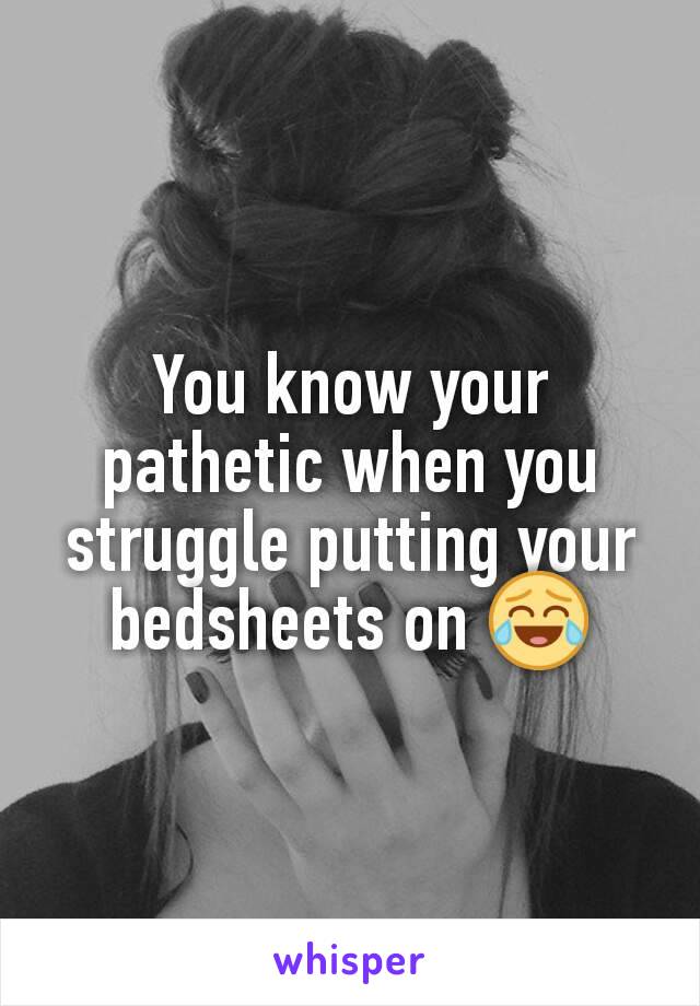 You know your pathetic when you struggle putting your bedsheets on 😂
