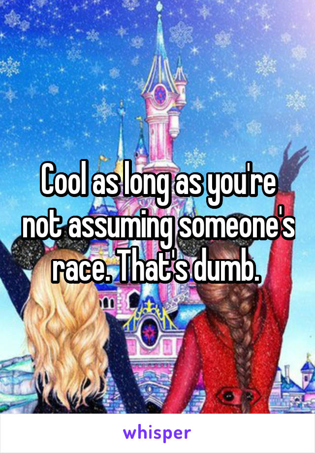 Cool as long as you're not assuming someone's race. That's dumb. 