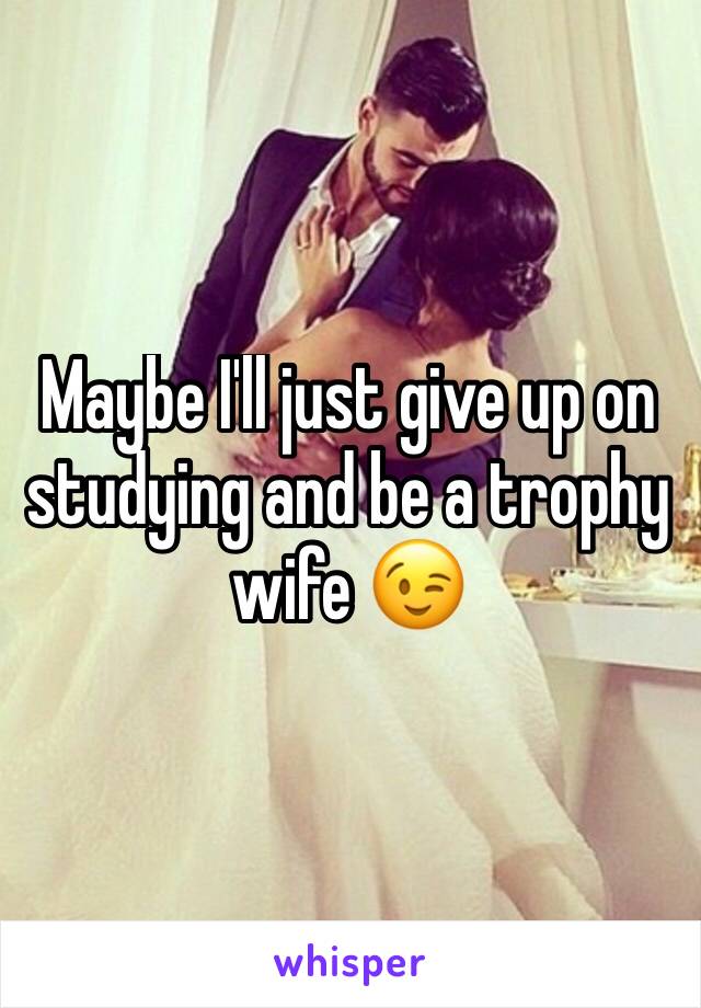 Maybe I'll just give up on studying and be a trophy wife 😉