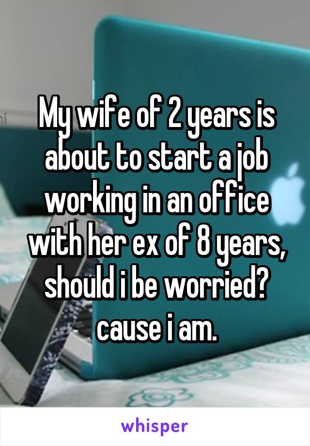My wife of 2 years is about to start a job working in an office with her ex of 8 years, should i be worried? cause i am.