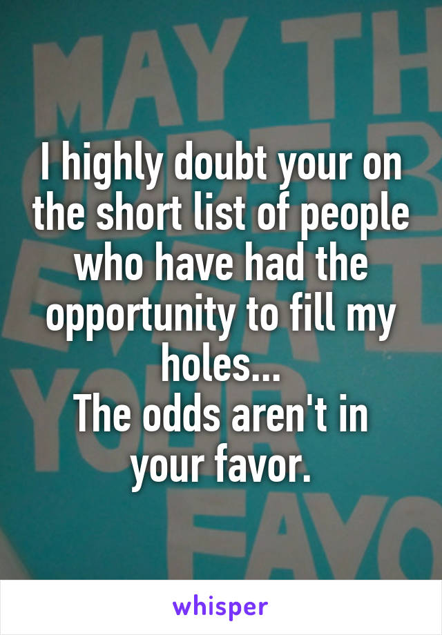 I highly doubt your on the short list of people who have had the opportunity to fill my holes...
The odds aren't in your favor.