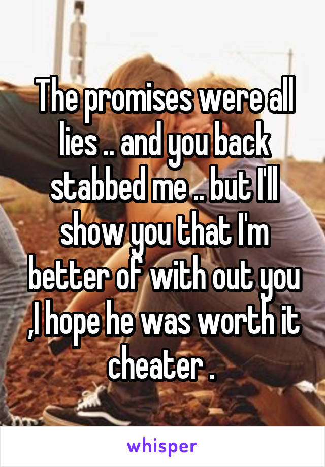 The promises were all lies .. and you back stabbed me .. but I'll show you that I'm better of with out you ,I hope he was worth it cheater . 