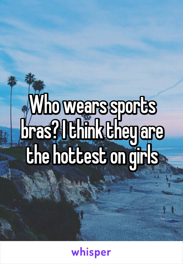 Who wears sports bras? I think they are the hottest on girls