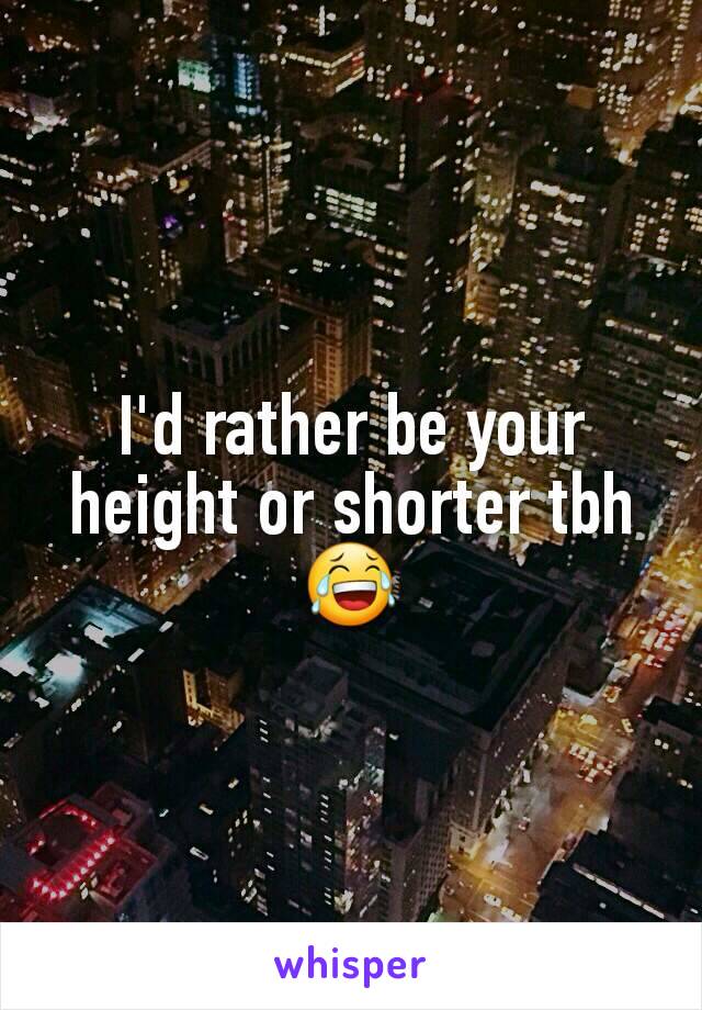 I'd rather be your height or shorter tbh 😂