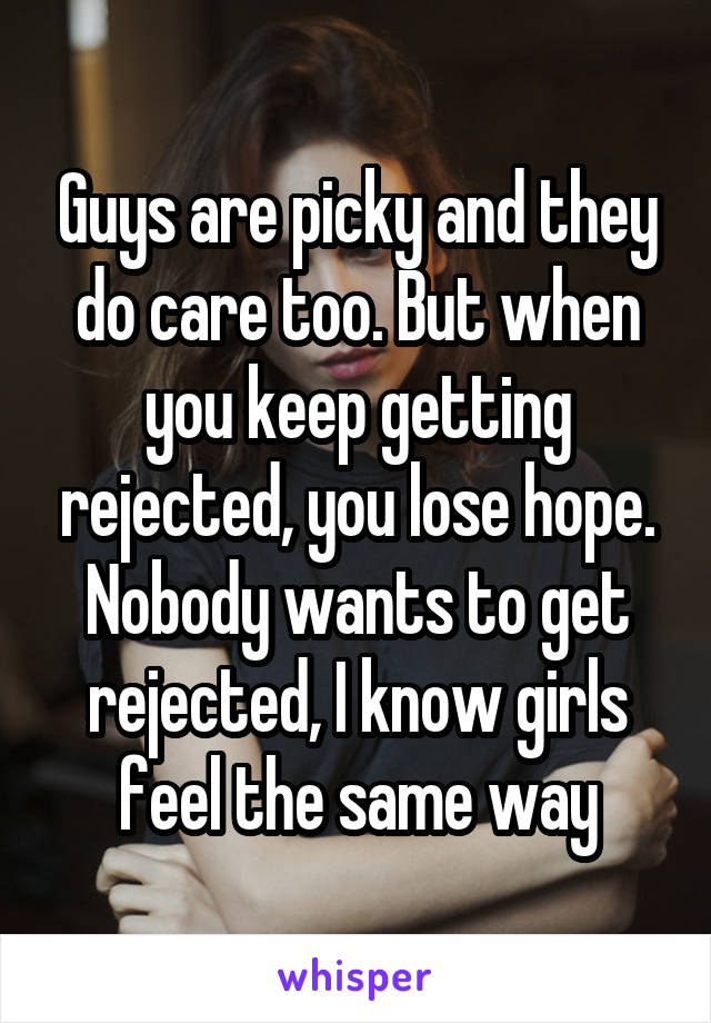 Guys are picky and they do care too. But when you keep getting rejected, you lose hope. Nobody wants to get rejected, I know girls feel the same way