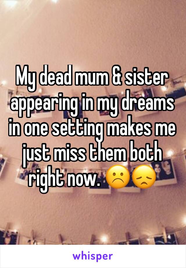 My dead mum & sister appearing in my dreams in one setting makes me just miss them both right now. ☹️😞