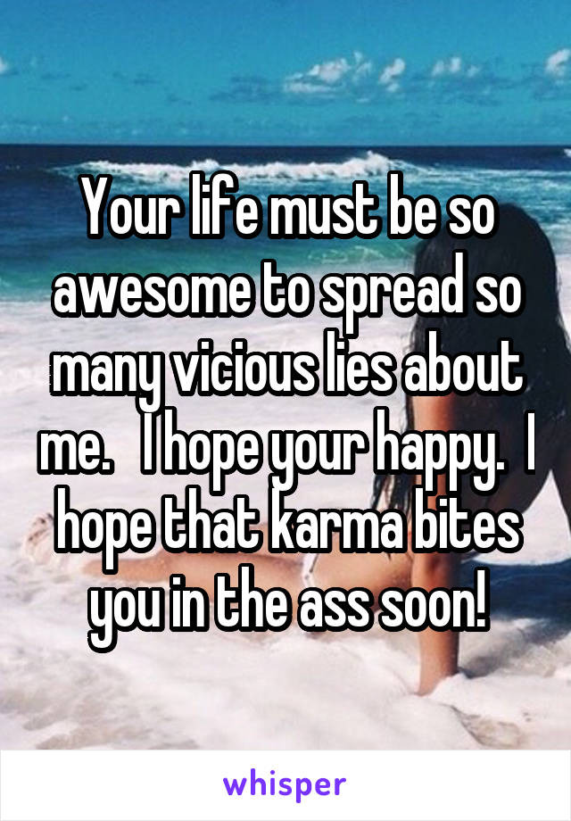 Your life must be so awesome to spread so many vicious lies about me.   I hope your happy.  I hope that karma bites you in the ass soon!