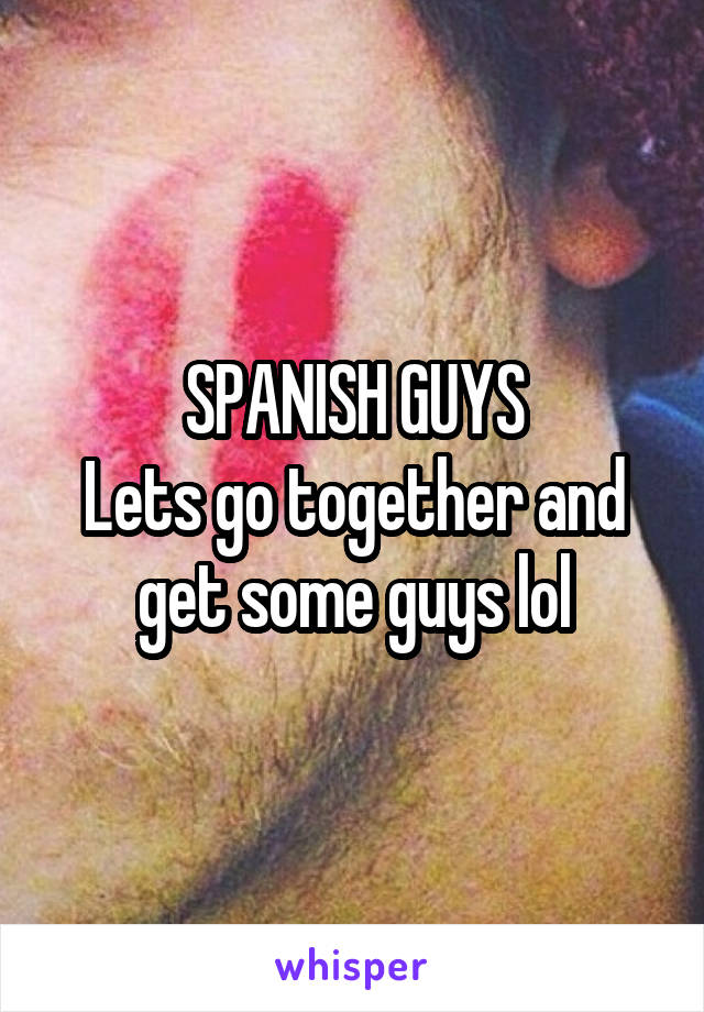 SPANISH GUYS
Lets go together and get some guys lol