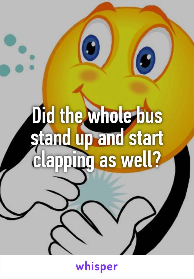 Did the whole bus stand up and start clapping as well?