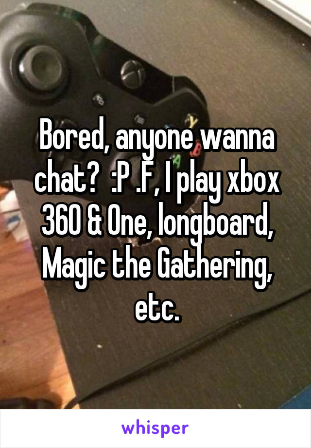 Bored, anyone wanna chat?  :P .F, I play xbox 360 & One, longboard, Magic the Gathering, etc.