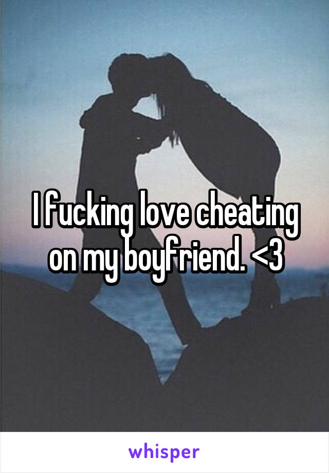 I fucking love cheating on my boyfriend. <3