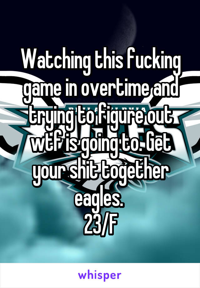 Watching this fucking game in overtime and trying to figure out wtf is going to. Get your shit together eagles. 
23/F