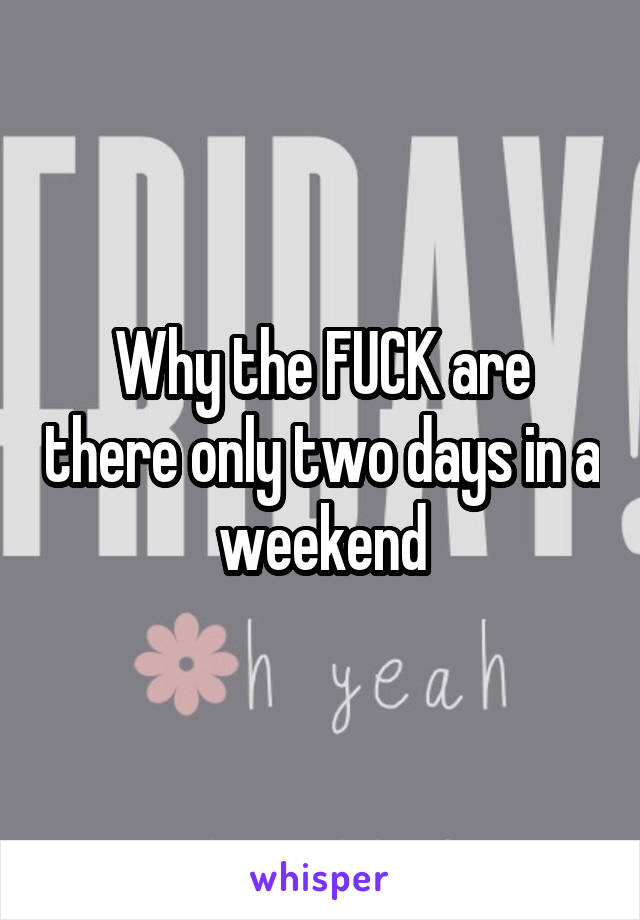 Why the FUCK are there only two days in a weekend