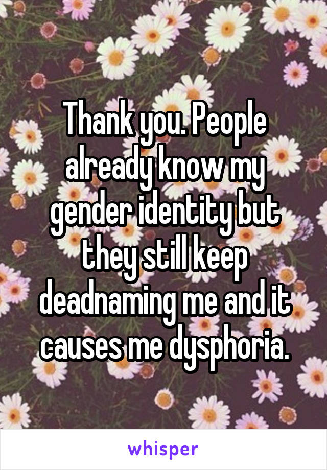 Thank you. People already know my gender identity but they still keep deadnaming me and it causes me dysphoria.
