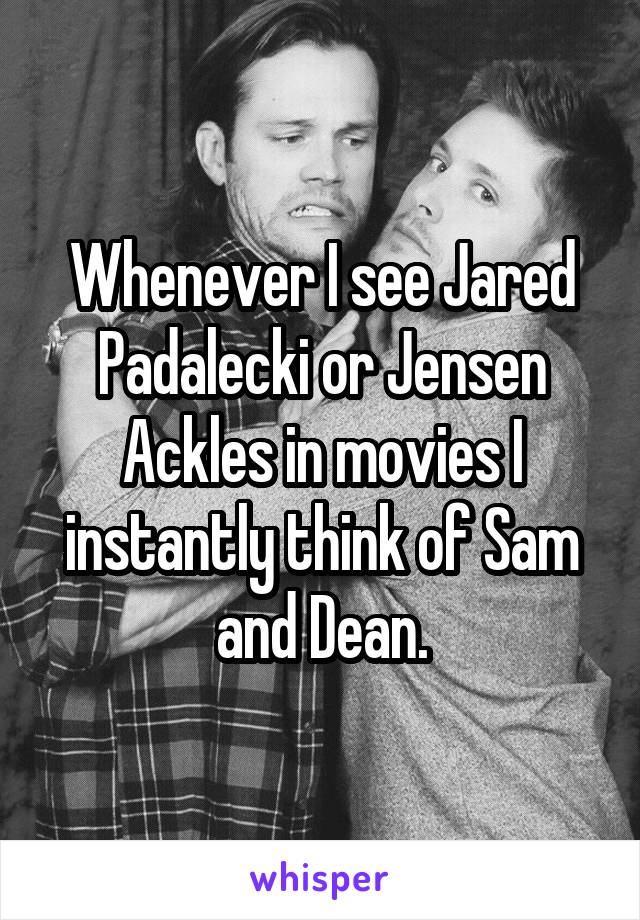 Whenever I see Jared Padalecki or Jensen Ackles in movies I instantly think of Sam and Dean.