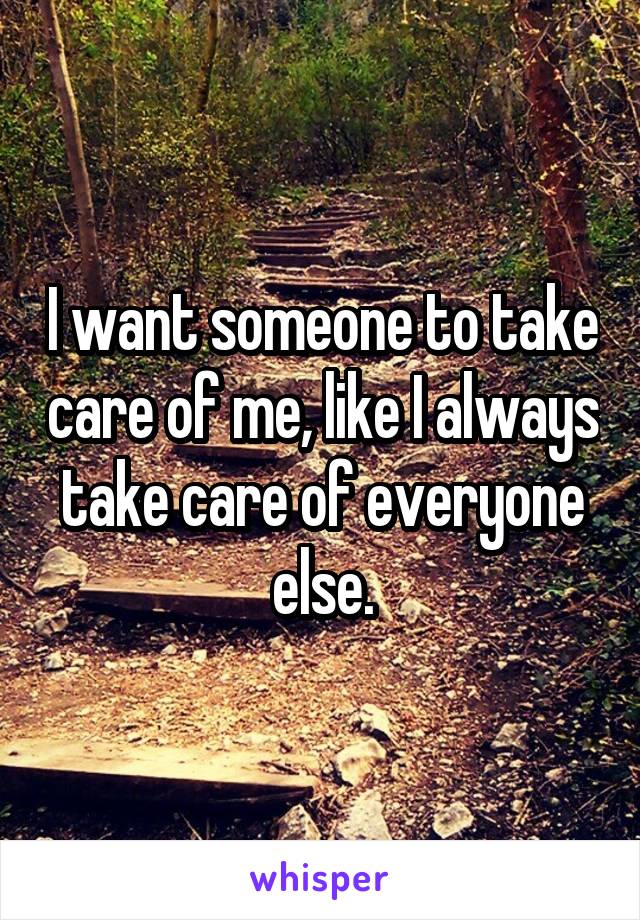 I want someone to take care of me, like I always take care of everyone else.