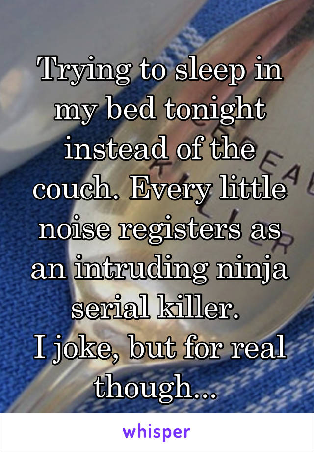 Trying to sleep in my bed tonight instead of the couch. Every little noise registers as an intruding ninja serial killer. 
I joke, but for real though... 