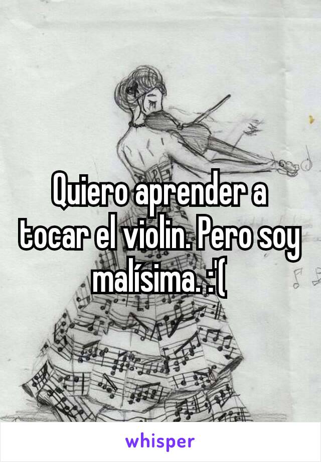 Quiero aprender a tocar el violin. Pero soy malísima. :'(