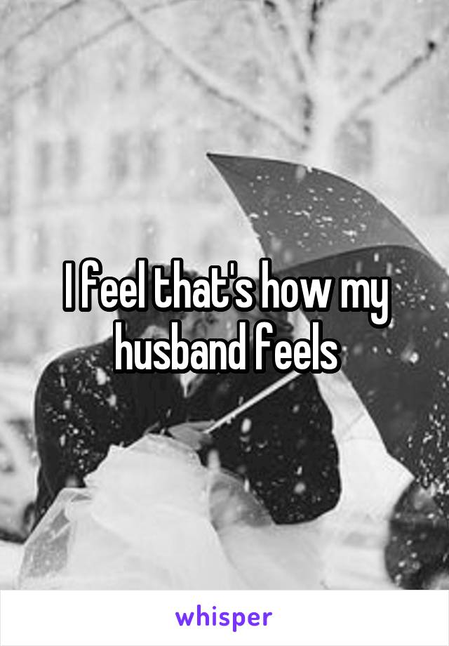 I feel that's how my husband feels