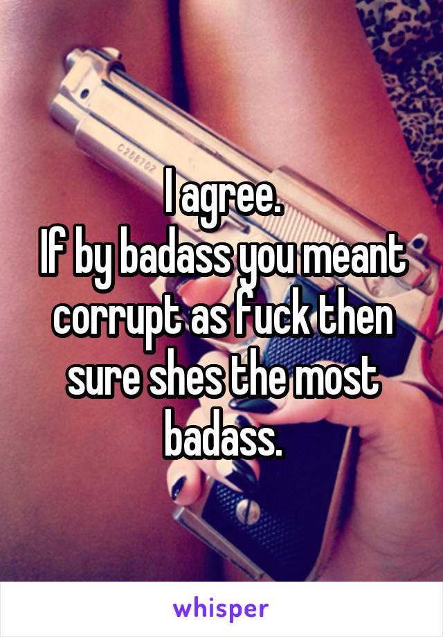 I agree.
If by badass you meant corrupt as fuck then sure shes the most badass.