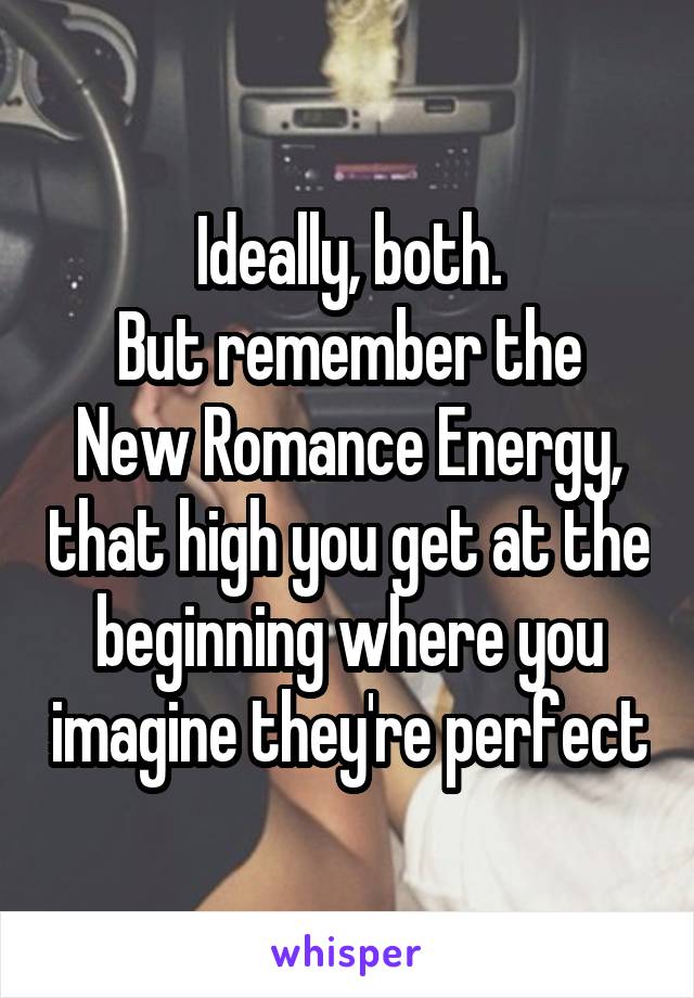 Ideally, both.
But remember the New Romance Energy, that high you get at the beginning where you imagine they're perfect