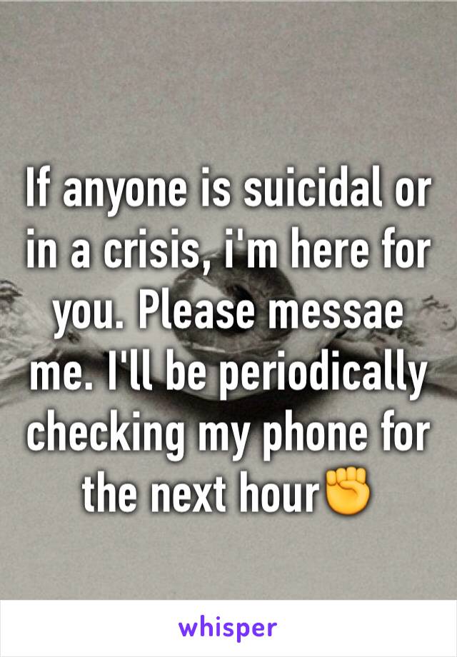 If anyone is suicidal or in a crisis, i'm here for you. Please messae me. I'll be periodically checking my phone for the next hour✊