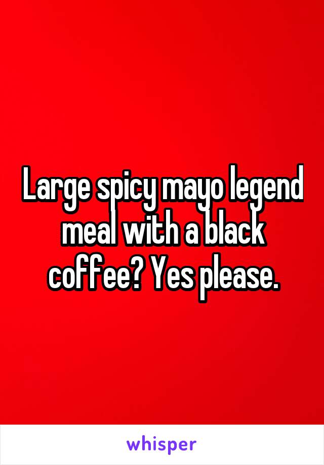 Large spicy mayo legend meal with a black coffee? Yes please.