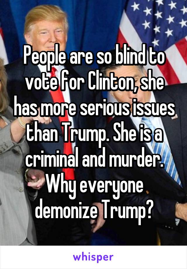 People are so blind to vote for Clinton, she has more serious issues than Trump. She is a criminal and murder. Why everyone demonize Trump?