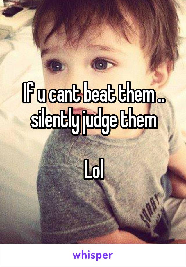 If u cant beat them .. silently judge them

Lol