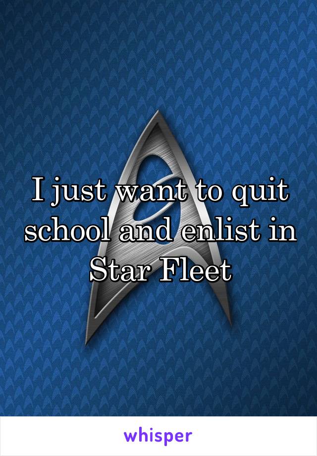 I just want to quit school and enlist in Star Fleet