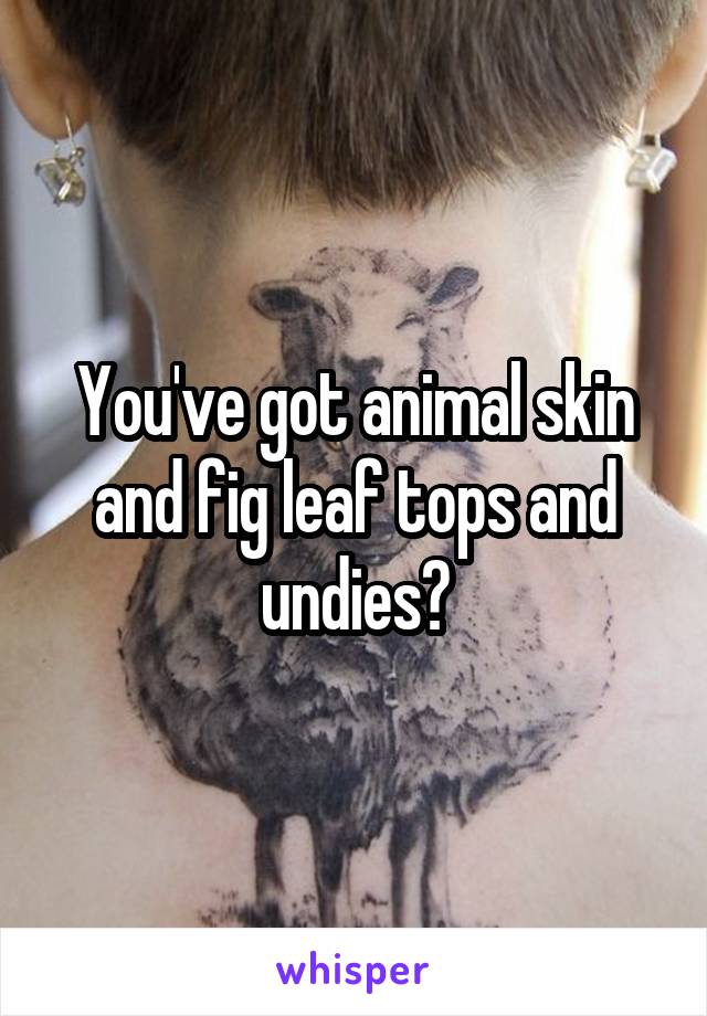 You've got animal skin and fig leaf tops and undies?