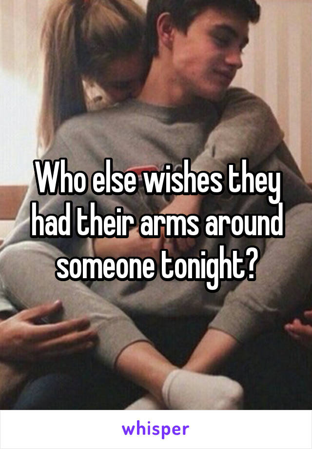 Who else wishes they had their arms around someone tonight?